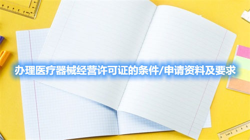 辦理醫(yī)療器械經(jīng)營(yíng)許可證的條件/申請(qǐng)資料及要求(圖1)