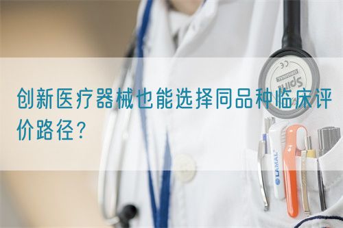 創(chuàng)新醫(yī)療器械也能選擇同品種臨床評價路徑？(圖1)