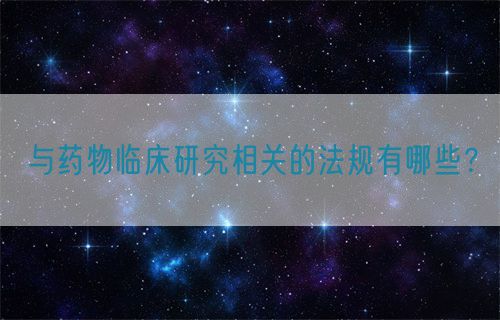 與藥物臨床研究相關(guān)的法規(guī)有哪些？(圖1)