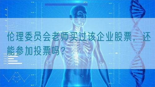 倫理委員會(huì)老師買(mǎi)過(guò)該企業(yè)股票，還能參加投票嗎？(圖1)