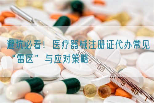 避坑必看！醫(yī)療器械注冊(cè)證代辦常見(jiàn)“雷區(qū)”與應(yīng)對(duì)策略(圖1)