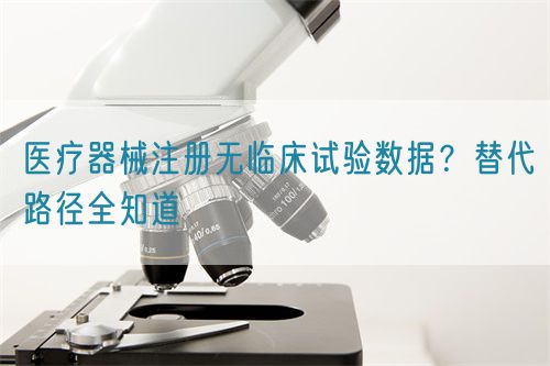醫(yī)療器械注冊(cè)無(wú)臨床試驗(yàn)數(shù)據(jù)？替代路徑全知道(圖1)