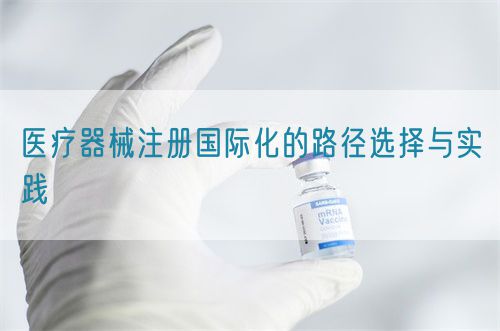 醫(yī)療器械注冊(cè)國際化的路徑選擇與實(shí)踐(圖1)