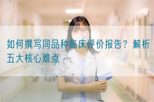 如何撰寫同品種臨床評(píng)價(jià)報(bào)告？解析五大核心難點(diǎn)  (圖1)