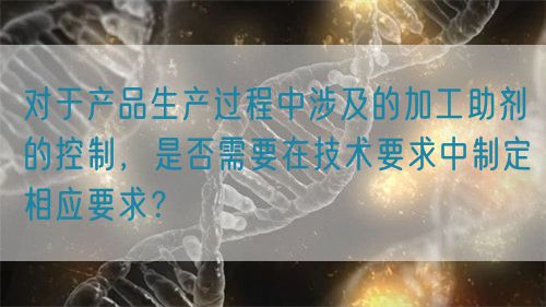對(duì)于產(chǎn)品生產(chǎn)過程中涉及的加工助劑的控制，是否需要在技術(shù)要求中制定相應(yīng)要求？(圖1)