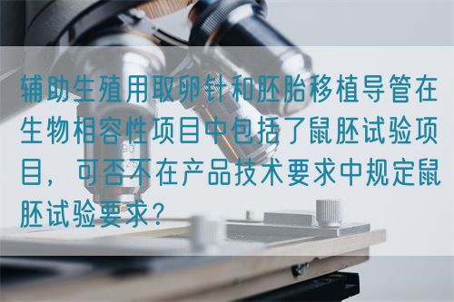 輔助生殖用取卵針和胚胎移植導(dǎo)管在生物相容性項(xiàng)目中包括了鼠胚試驗(yàn)項(xiàng)目，可否不在產(chǎn)品技術(shù)要求中規(guī)定鼠胚試驗(yàn)要求？(圖1)