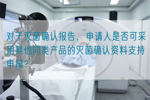  對(duì)于滅菌確認(rèn)報(bào)告，申請(qǐng)人是否可采用其他同類產(chǎn)品的滅菌確認(rèn)資料支持申報(bào)？(圖1)