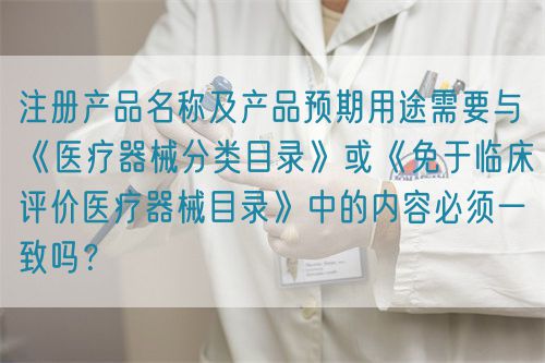 注冊(cè)產(chǎn)品名稱及產(chǎn)品預(yù)期用途需要與《醫(yī)療器械分類目錄》或《免于臨床評(píng)價(jià)醫(yī)療器械目錄》中的內(nèi)容必須一致嗎？(圖1)