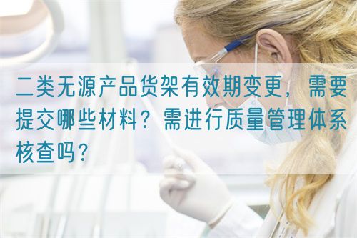 二類無源產(chǎn)品貨架有效期變更，需要提交哪些材料？需進(jìn)行質(zhì)量管理體系核查嗎？(圖1)