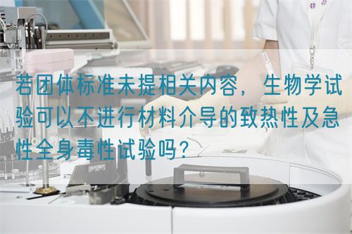 若團(tuán)體標(biāo)準(zhǔn)未提相關(guān)內(nèi)容，生物學(xué)試驗(yàn)可以不進(jìn)行材料介導(dǎo)的致熱性及急性全身毒性試驗(yàn)嗎？(圖1)