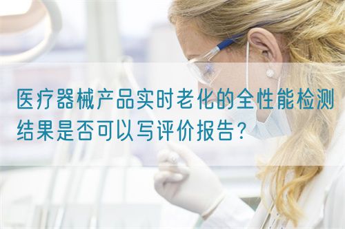 醫(yī)療器械產(chǎn)品實時老化的全性能檢測結(jié)果是否可以寫評價報告？(圖1)
