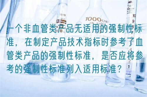一個(gè)非血管類產(chǎn)品無適用的強(qiáng)制性標(biāo)準(zhǔn)，在制定產(chǎn)品技術(shù)指標(biāo)時(shí)參考了血管類產(chǎn)品的強(qiáng)制性標(biāo)準(zhǔn)，是否應(yīng)將參考的強(qiáng)制性標(biāo)準(zhǔn)列入適用標(biāo)準(zhǔn)？(圖1)
