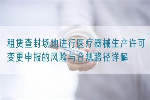 租賃查封場地進(jìn)行醫(yī)療器械生產(chǎn)許可變更申報(bào)的風(fēng)險(xiǎn)與合規(guī)路徑詳解(圖1)