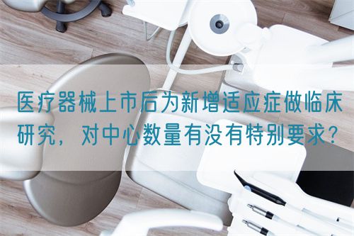 醫(yī)療器械上市后為新增適應(yīng)癥做臨床研究，對中心數(shù)量有沒有特別要求？(圖1)