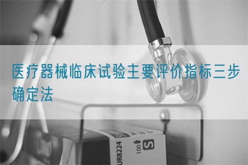 醫(yī)療器械臨床試驗(yàn)主要評(píng)價(jià)指標(biāo)三步確定法(圖1)