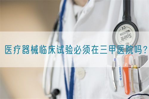 醫(yī)療器械臨床試驗(yàn)必須在三甲醫(yī)院?jiǎn)幔?圖1)