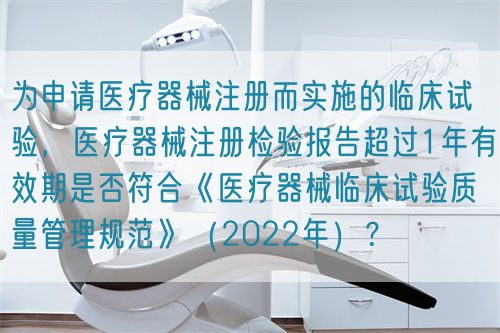 為申請(qǐng)醫(yī)療器械注冊(cè)而實(shí)施的臨床試驗(yàn)，醫(yī)療器械注冊(cè)檢驗(yàn)報(bào)告超過(guò)1年有效期是否符合《醫(yī)療器械臨床試驗(yàn)質(zhì)量管理規(guī)范》（2022年）？(圖1)