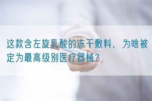 這款含左旋乳酸的凍干敷料，為啥被定為最高級(jí)別醫(yī)療器械？(圖1)
