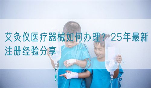 艾灸儀醫(yī)療器械如何辦理？25年最新注冊(cè)經(jīng)驗(yàn)分享(圖1)